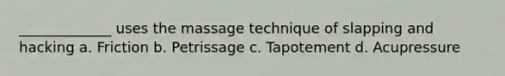 _____________ uses the massage technique of slapping and hacking a. Friction b. Petrissage c. Tapotement d. Acupressure