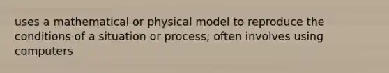 uses a mathematical or physical model to reproduce the conditions of a situation or process; often involves using computers