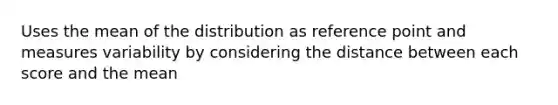 Uses the mean of the distribution as reference point and measures variability by considering the distance between each score and the mean