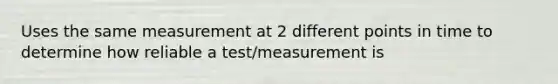 Uses the same measurement at 2 different points in time to determine how reliable a test/measurement is