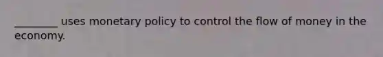 ________ uses monetary policy to control the flow of money in the economy.