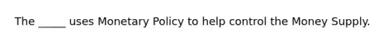 The _____ uses Monetary Policy to help control the Money Supply.