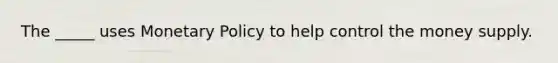 The _____ uses Monetary Policy to help control the money supply.