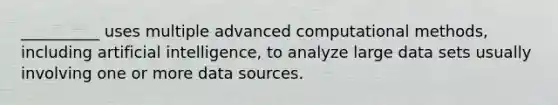 __________ uses multiple advanced computational methods, including artificial intelligence, to analyze large data sets usually involving one or more data sources.