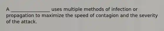 A _________________ uses multiple methods of infection or propagation to maximize the speed of contagion and the severity of the attack.