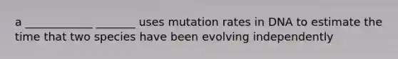 a ____________ _______ uses mutation rates in DNA to estimate the time that two species have been evolving independently