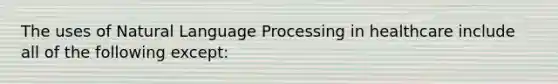 The uses of Natural Language Processing in healthcare include all of the following except: