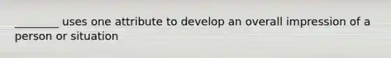 ________ uses one attribute to develop an overall impression of a person or situation