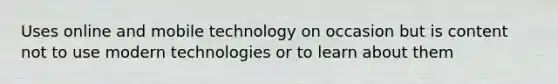 Uses online and mobile technology on occasion but is content not to use modern technologies or to learn about them