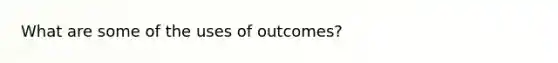 What are some of the uses of outcomes?