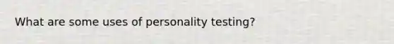 What are some uses of personality testing?