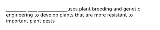 _________ ____ _____________uses plant breeding and genetic engineering to develop plants that are more resistant to important plant pests