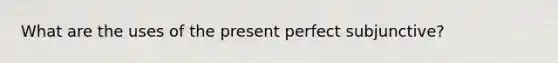 What are the uses of the present perfect subjunctive?