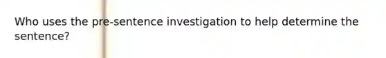 Who uses the pre-sentence investigation to help determine the sentence?