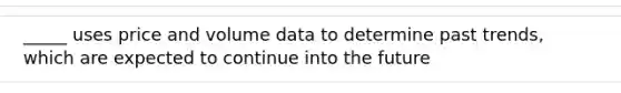 _____ uses price and volume data to determine past trends, which are expected to continue into the future