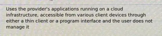 Uses the provider's applications running on a cloud infrastructure, accessible from various client devices through either a thin client or a program interface and the user does not manage it