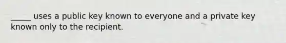 _____ uses a public key known to everyone and a private key known only to the recipient.