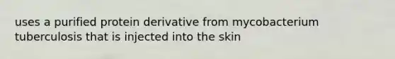 uses a purified protein derivative from mycobacterium tuberculosis that is injected into the skin