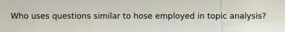 Who uses questions similar to hose employed in topic analysis?