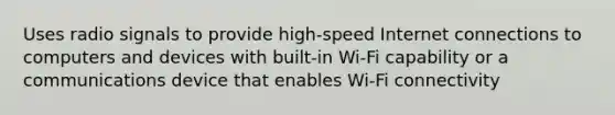 Uses radio signals to provide high-speed Internet connections to computers and devices with built-in Wi-Fi capability or a communications device that enables Wi-Fi connectivity