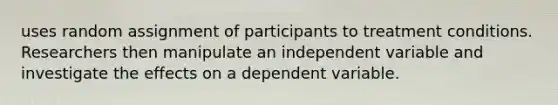 uses random assignment of participants to treatment conditions. Researchers then manipulate an independent variable and investigate the effects on a dependent variable.