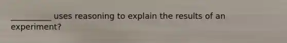 __________ uses reasoning to explain the results of an experiment?