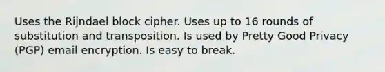 Uses the Rijndael block cipher. Uses up to 16 rounds of substitution and transposition. Is used by Pretty Good Privacy (PGP) email encryption. Is easy to break.