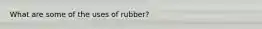 What are some of the uses of rubber?