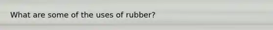 What are some of the uses of rubber?