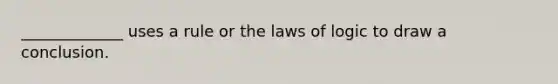 _____________ uses a rule or the laws of logic to draw a conclusion.