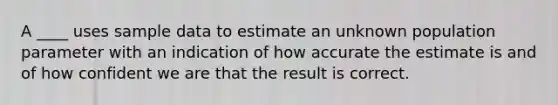 A ____ uses sample data to estimate an unknown population parameter with an indication of how accurate the estimate is and of how confident we are that the result is correct.