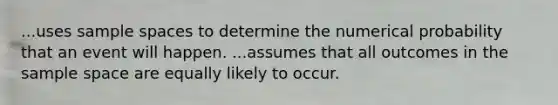 ...uses sample spaces to determine the numerical probability that an event will happen. ...assumes that all outcomes in the sample space are equally likely to occur.