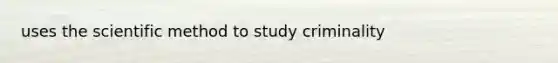 uses the scientific method to study criminality