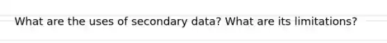 What are the uses of secondary data? What are its limitations?
