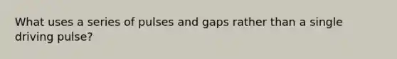 What uses a series of pulses and gaps rather than a single driving pulse?