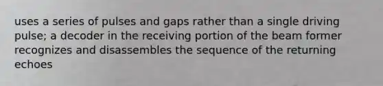 uses a series of pulses and gaps rather than a single driving pulse; a decoder in the receiving portion of the beam former recognizes and disassembles the sequence of the returning echoes