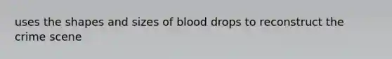 uses the shapes and sizes of blood drops to reconstruct the crime scene