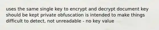 uses the same single key to encrypt and decrypt document key should be kept private obfuscation is intended to make things difficult to detect, not unreadable - no key value