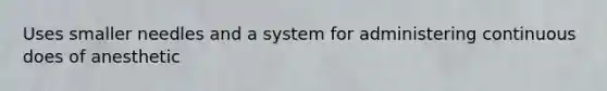 Uses smaller needles and a system for administering continuous does of anesthetic