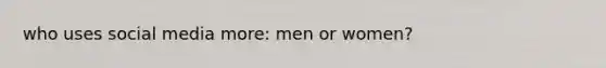 who uses social media more: men or women?