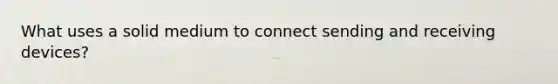 What uses a solid medium to connect sending and receiving devices?