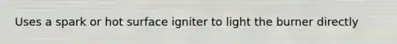 Uses a spark or hot surface igniter to light the burner directly