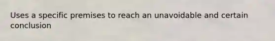 Uses a specific premises to reach an unavoidable and certain conclusion