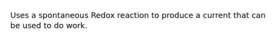 Uses a spontaneous Redox reaction to produce a current that can be used to do work.