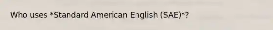 Who uses *Standard American English (SAE)*?