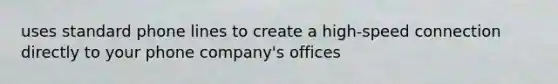 uses standard phone lines to create a high-speed connection directly to your phone company's offices