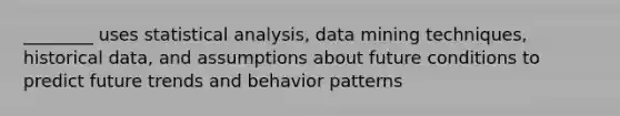 ________ uses statistical analysis, data mining techniques, historical data, and assumptions about future conditions to predict future trends and behavior patterns