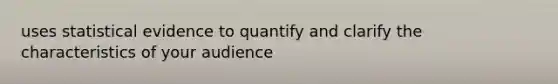 uses statistical evidence to quantify and clarify the characteristics of your audience