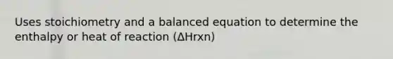 Uses stoichiometry and a balanced equation to determine the enthalpy or heat of reaction (ΔHrxn)