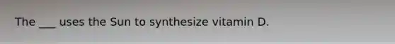 The ___ uses the Sun to synthesize vitamin D.